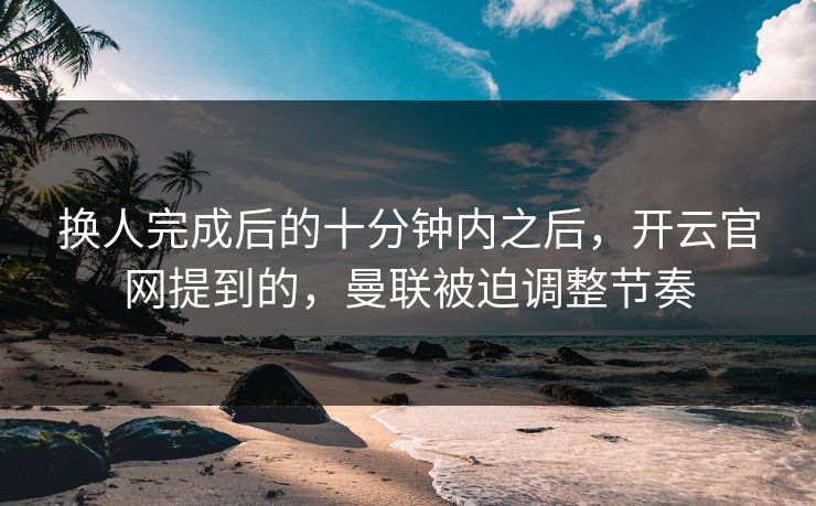 换人完成后的十分钟内之后，开云官网提到的，曼联被迫调整节奏