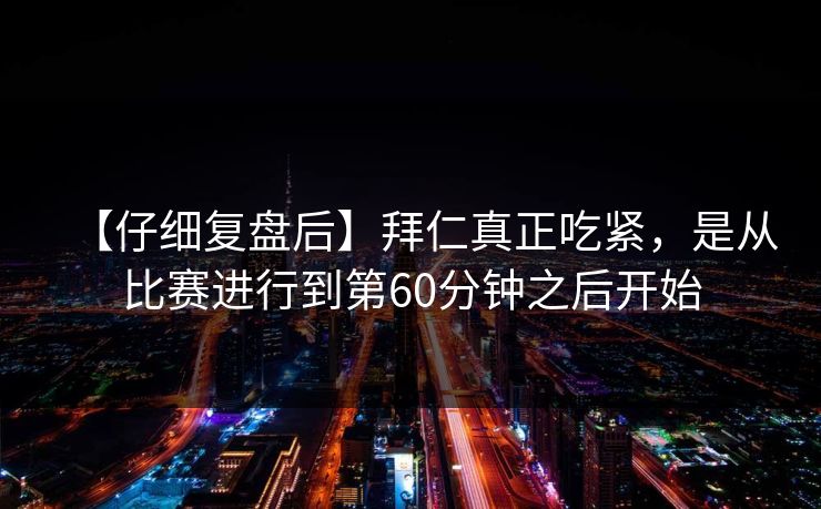 【仔细复盘后】拜仁真正吃紧,是从比赛进行到第60分钟之后开始 【仔细复盘后】拜仁真正吃紧,是从比赛进行到第60分钟之后开始