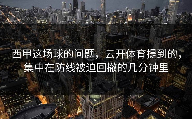 西甲这场球的问题,云开体育提到的,集中在防线被迫回撤的几分钟里 西甲这场球的问题,云开体育提到的,集中在防线被迫回撤的几分钟里
