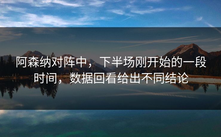 阿森纳对阵中，下半场刚开始的一段时间，数据回看给出不同结论