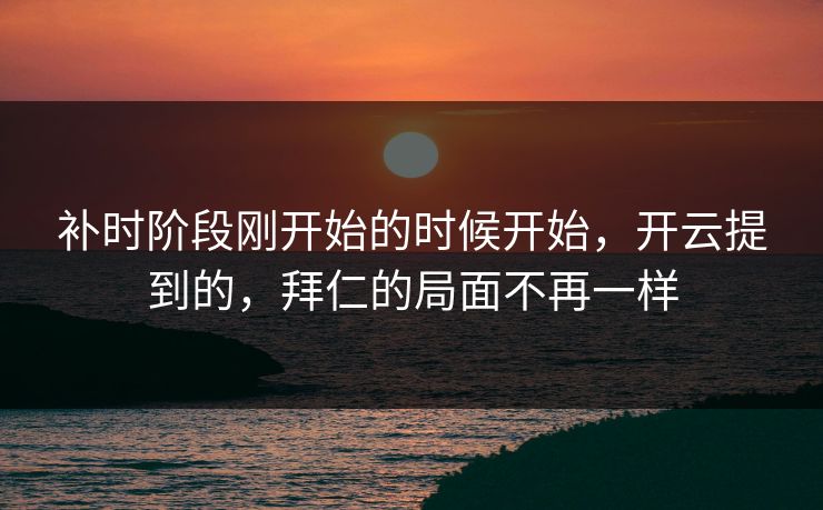 补时阶段刚开始的时候开始，开云提到的，拜仁的局面不再一样