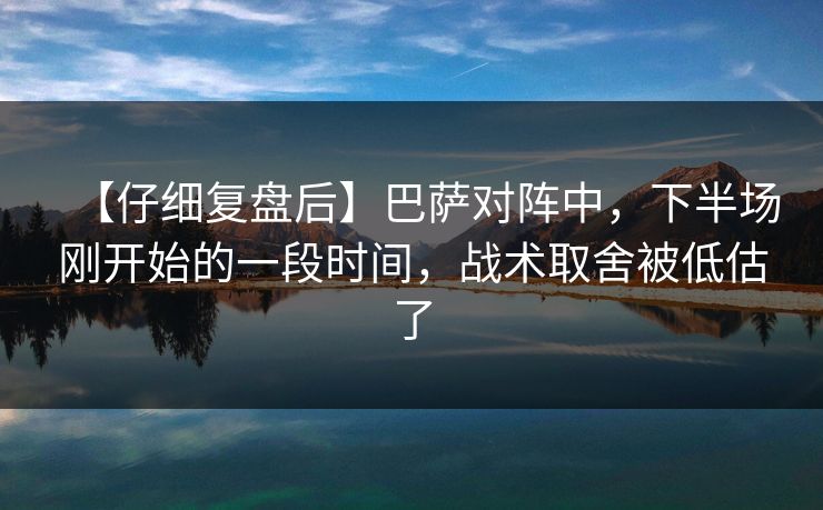 【仔细复盘后】巴萨对阵中，下半场刚开始的一段时间，战术取舍被低估了