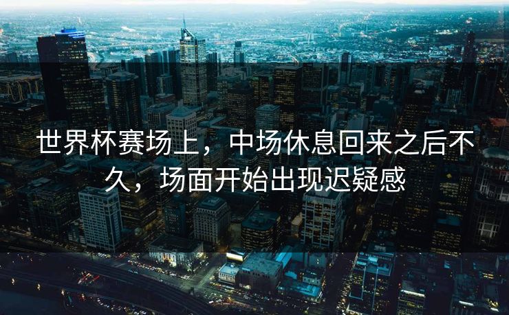 世界杯赛场上，中场休息回来之后不久，场面开始出现迟疑感