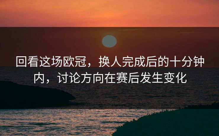 回看这场欧冠,换人完成后的十分钟内,讨论方向在赛后发生变化 回看这场欧冠,换人完成后的十分钟内,讨论方向在赛后发生变化