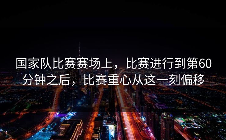 国家队比赛赛场上,比赛进行到第60分钟之后,比赛重心从这一刻偏移 国家队比赛赛场上,比赛进行到第60分钟之后,比赛重心从这一刻偏移