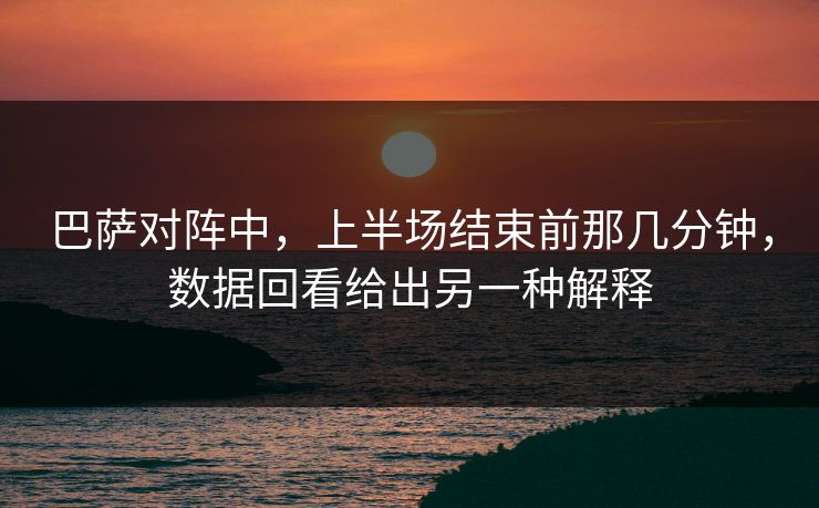 巴萨对阵中，上半场结束前那几分钟，数据回看给出另一种解释