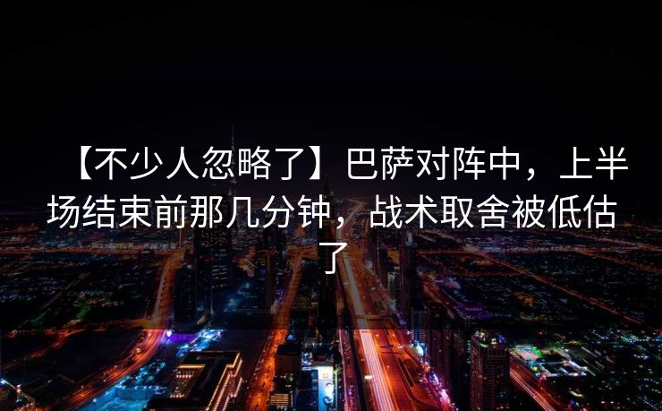 【不少人忽略了】巴萨对阵中，上半场结束前那几分钟，战术取舍被低估了