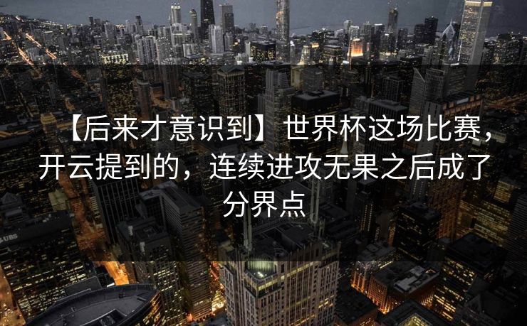 【后来才意识到】世界杯这场比赛，开云提到的，连续进攻无果之后成了分界点