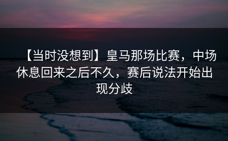 【当时没想到】皇马那场比赛，中场休息回来之后不久，赛后说法开始出现分歧