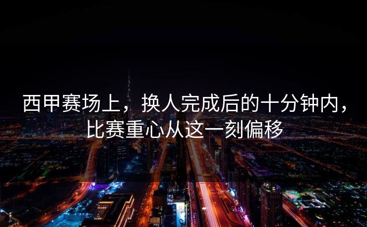 西甲赛场上，换人完成后的十分钟内，比赛重心从这一刻偏移