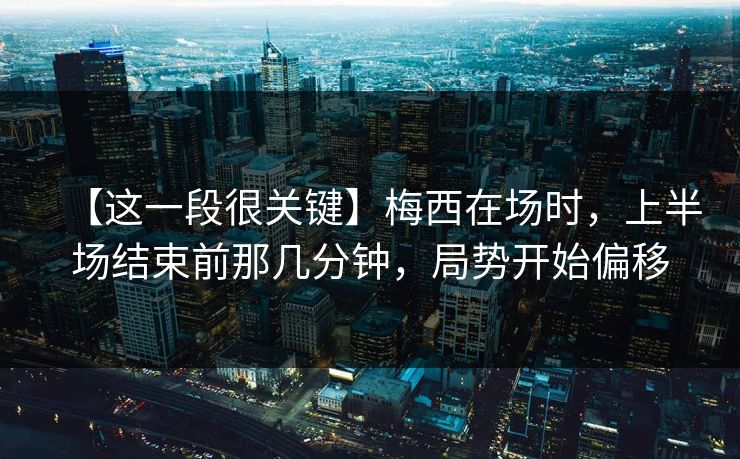 【这一段很关键】梅西在场时，上半场结束前那几分钟，局势开始偏移