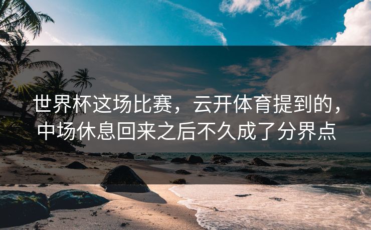 世界杯这场比赛，云开体育提到的，中场休息回来之后不久成了分界点