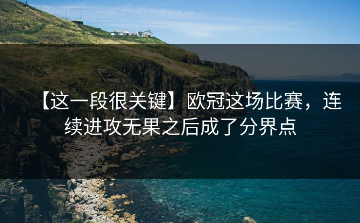 【这一段很关键】欧冠这场比赛，连续进攻无果之后成了分界点