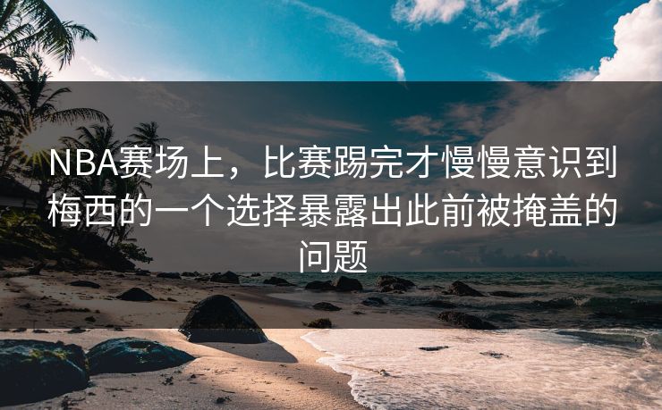 NBA赛场上，比赛踢完才慢慢意识到梅西的一个选择暴露出此前被掩盖的问题