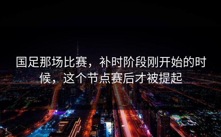 国足那场比赛，补时阶段刚开始的时候，这个节点赛后才被提起