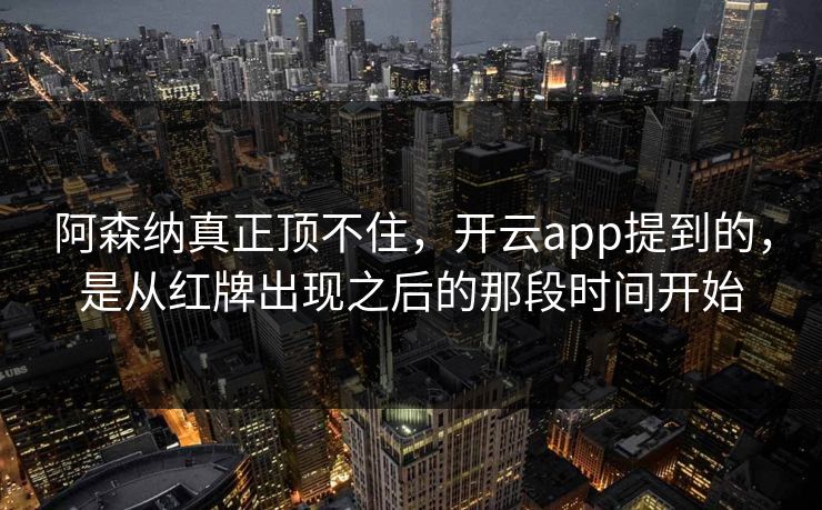 阿森纳真正顶不住,开云app提到的,是从红牌出现之后的那段时间开始 阿森纳真正顶不住,开云app提到的,是从红牌出现之后的那段时间开始