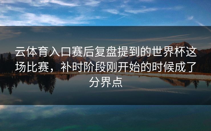 云体育入口赛后复盘提到的世界杯这场比赛,补时阶段刚开始的时候成了分界点 云体育入口赛后复盘提到的世界杯这场比赛,补时阶段刚开始的时候成了分界点