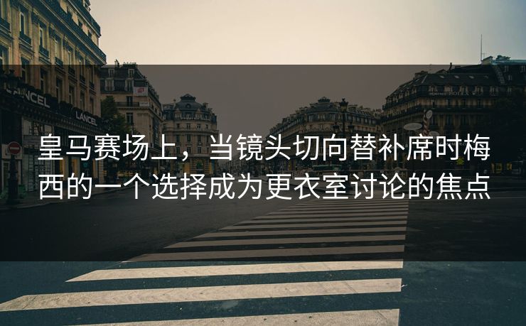 皇马赛场上，当镜头切向替补席时梅西的一个选择成为更衣室讨论的焦点