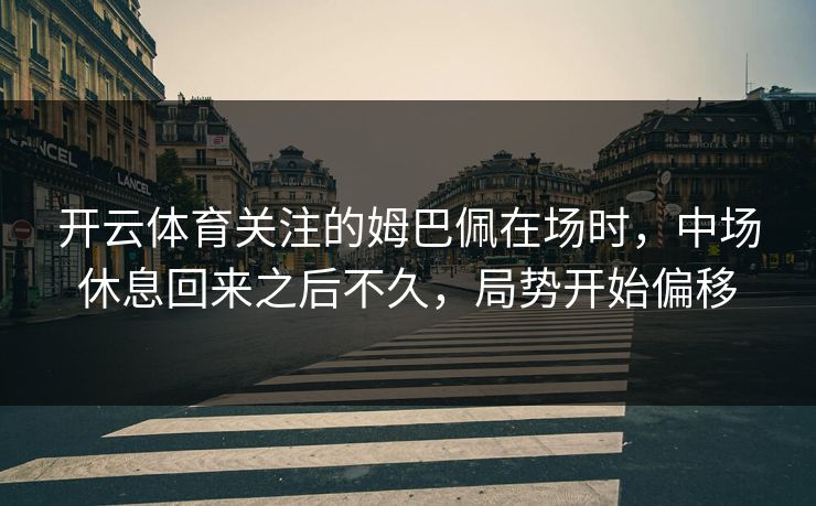 开云体育关注的姆巴佩在场时,中场休息回来之后不久,局势开始偏移 开云体育关注的姆巴佩在场时,中场休息回来之后不久,局势开始偏移