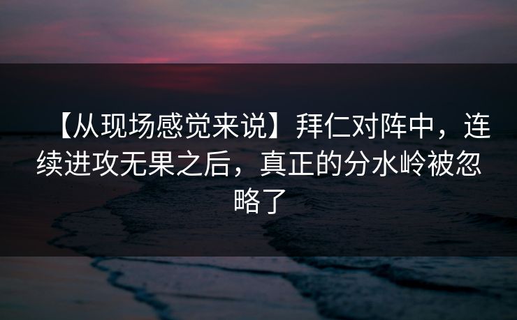 【从现场感觉来说】拜仁对阵中，连续进攻无果之后，真正的分水岭被忽略了