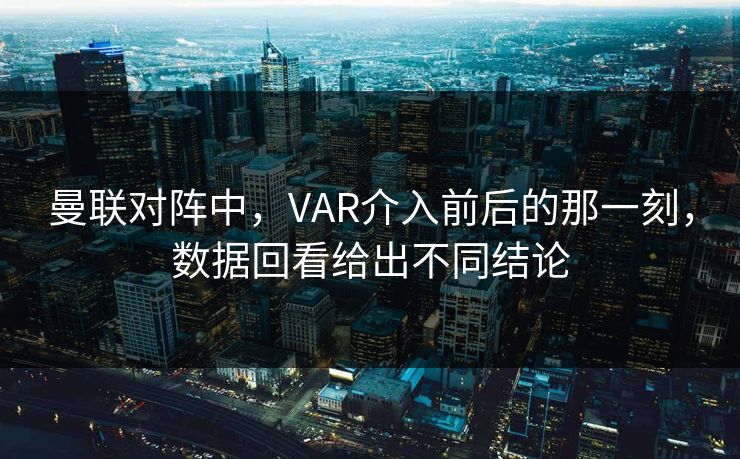 曼联对阵中，VAR介入前后的那一刻，数据回看给出不同结论