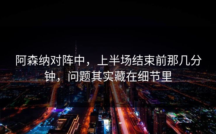 阿森纳对阵中,上半场结束前那几分钟,问题其实藏在细节里 阿森纳对阵中,上半场结束前那几分钟,问题其实藏在细节里