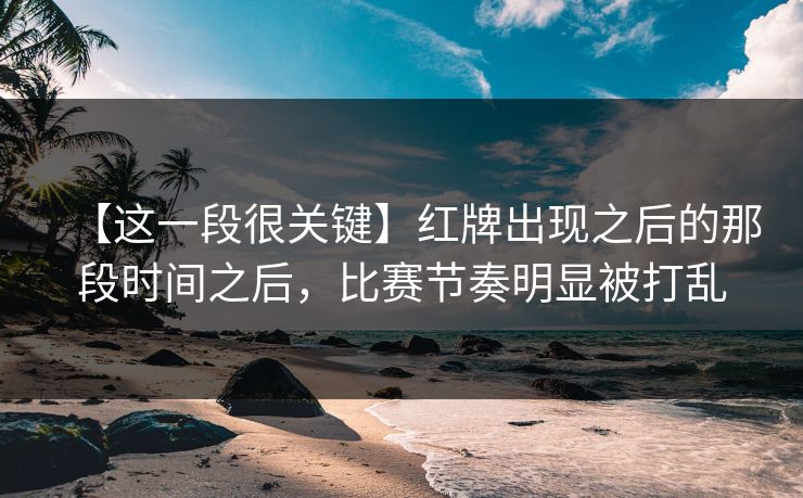 【这一段很关键】红牌出现之后的那段时间之后,比赛节奏明显被打乱 【这一段很关键】红牌出现之后的那段时间之后,比赛节奏明显被打乱