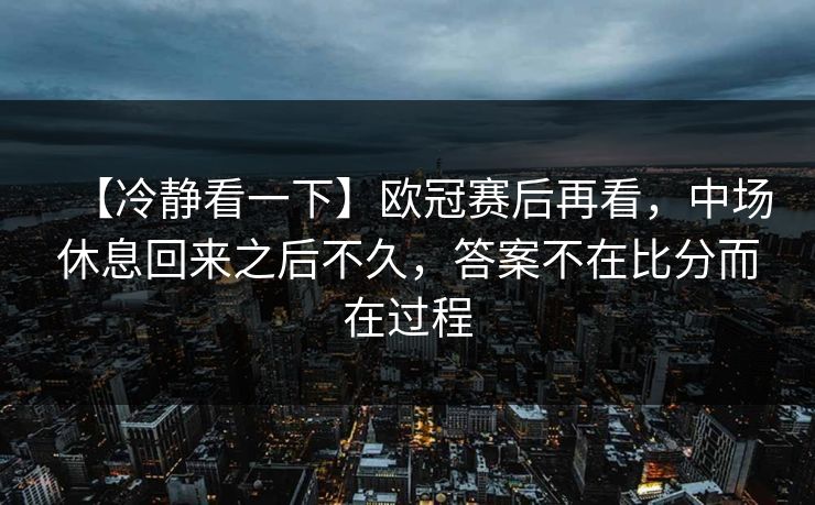 【冷静看一下】欧冠赛后再看，中场休息回来之后不久，答案不在比分而在过程