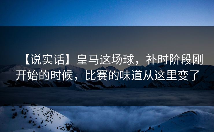 【说实话】皇马这场球，补时阶段刚开始的时候，比赛的味道从这里变了