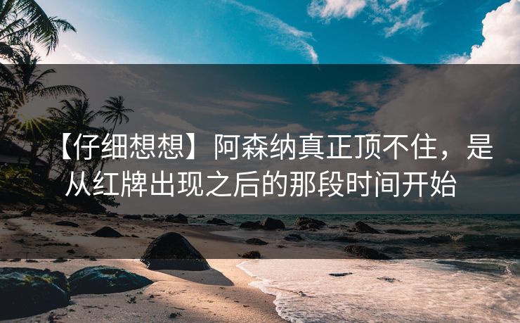 【仔细想想】阿森纳真正顶不住，是从红牌出现之后的那段时间开始