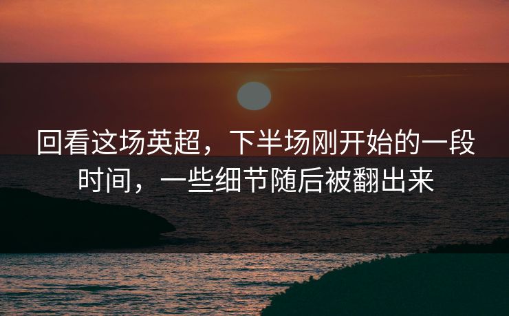 回看这场英超,下半场刚开始的一段时间,一些细节随后被翻出来 回看这场英超,下半场刚开始的一段时间,一些细节随后被翻出来