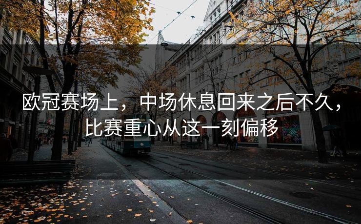 欧冠赛场上，中场休息回来之后不久，比赛重心从这一刻偏移
