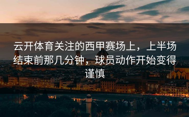 云开体育关注的西甲赛场上，上半场结束前那几分钟，球员动作开始变得谨慎