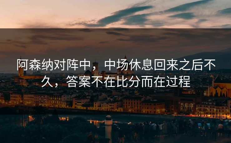 阿森纳对阵中，中场休息回来之后不久，答案不在比分而在过程