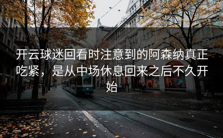 开云球迷回看时注意到的阿森纳真正吃紧，是从中场休息回来之后不久开始