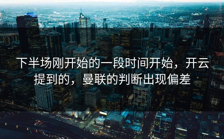 下半场刚开始的一段时间开始，开云提到的，曼联的判断出现偏差