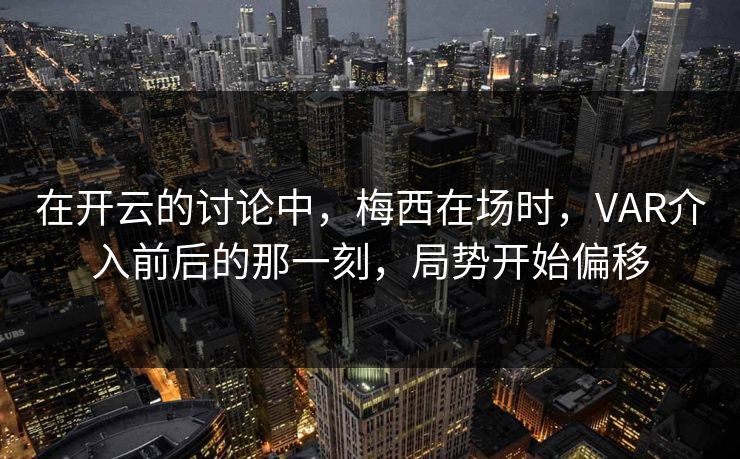 在开云的讨论中，梅西在场时，VAR介入前后的那一刻，局势开始偏移